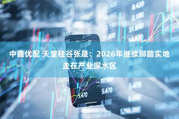 中鑫优配 天堂硅谷张晟：2026年继续脚踏实地走在产业深水区