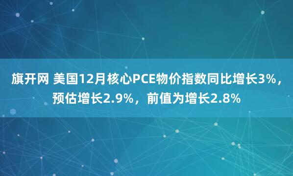 旗开网 美国12月核心PCE物价指数同比增长3%，预估增长2.9%，前值为增长2.8%