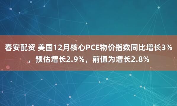 春安配资 美国12月核心PCE物价指数同比增长3%，预估增长2.9%，前值为增长2.8%
