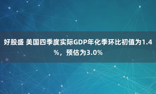 好股盛 美国四季度实际GDP年化季环比初值为1.4%，预估为3.0%