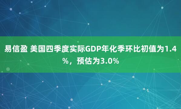 易信盈 美国四季度实际GDP年化季环比初值为1.4%，预估为3.0%