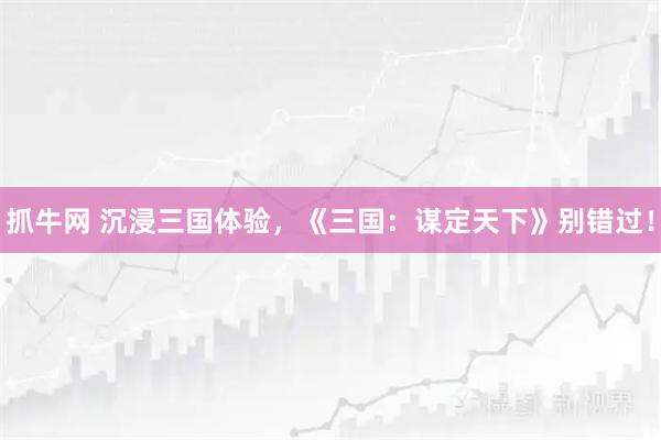 抓牛网 沉浸三国体验，《三国：谋定天下》别错过！