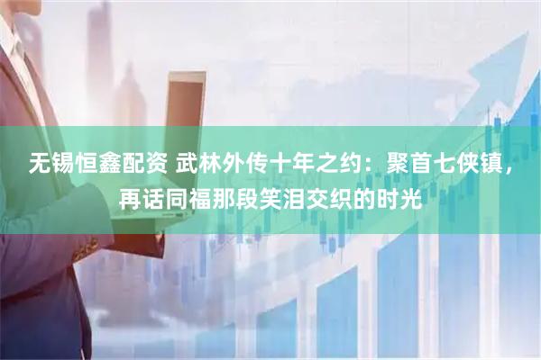 无锡恒鑫配资 武林外传十年之约：聚首七侠镇，再话同福那段笑泪交织的时光