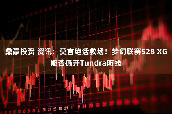 鼎豪投资 资讯：莫言绝活救场！梦幻联赛S28 XG能否撕开Tundra防线