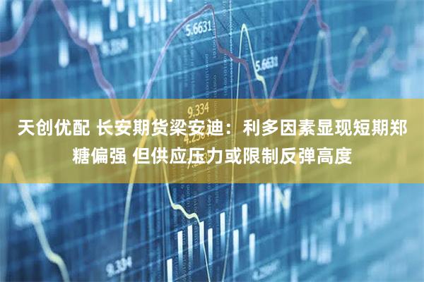 天创优配 长安期货梁安迪：利多因素显现短期郑糖偏强 但供应压力或限制反弹高度