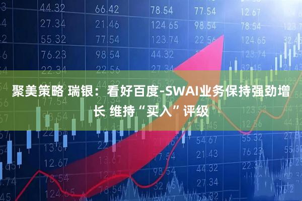 聚美策略 瑞银：看好百度-SWAI业务保持强劲增长 维持“买入”评级