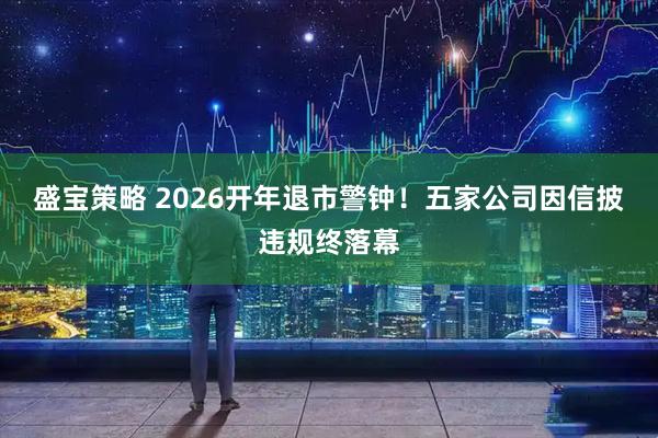 盛宝策略 2026开年退市警钟！五家公司因信披违规终落幕