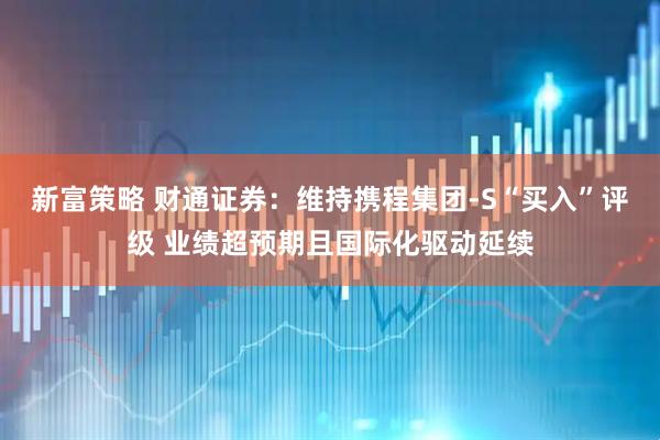 新富策略 财通证券：维持携程集团-S“买入”评级 业绩超预期且国际化驱动延续