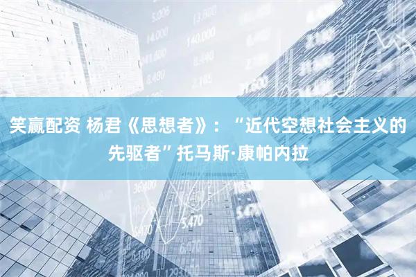 笑赢配资 杨君《思想者》：“近代空想社会主义的先驱者”托马斯·康帕内拉