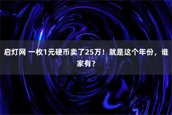 启灯网 一枚1元硬币卖了25万！就是这个年份，谁家有？