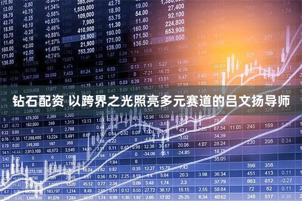 钻石配资 以跨界之光照亮多元赛道的吕文扬导师