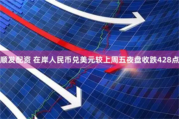 顺发配资 在岸人民币兑美元较上周五夜盘收跌428点
