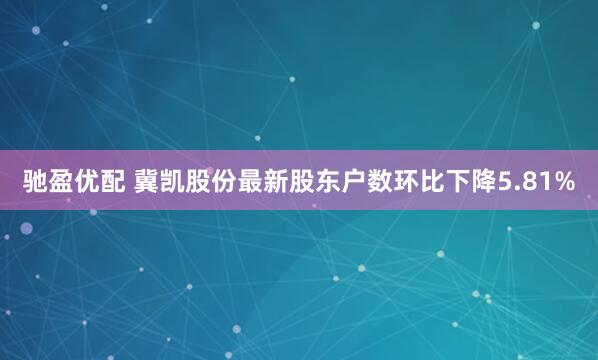 驰盈优配 冀凯股份最新股东户数环比下降5.81%