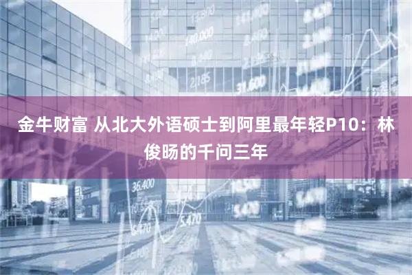 金牛财富 从北大外语硕士到阿里最年轻P10：林俊旸的千问三年