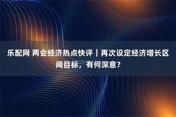 乐配网 两会经济热点快评｜再次设定经济增长区间目标，有何深意？