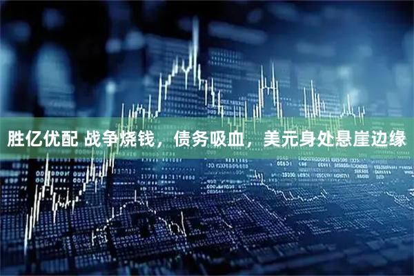 胜亿优配 战争烧钱，债务吸血，美元身处悬崖边缘