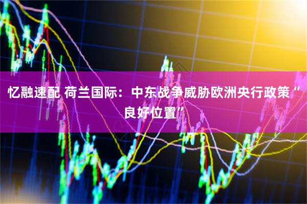 忆融速配 荷兰国际：中东战争威胁欧洲央行政策“良好位置”