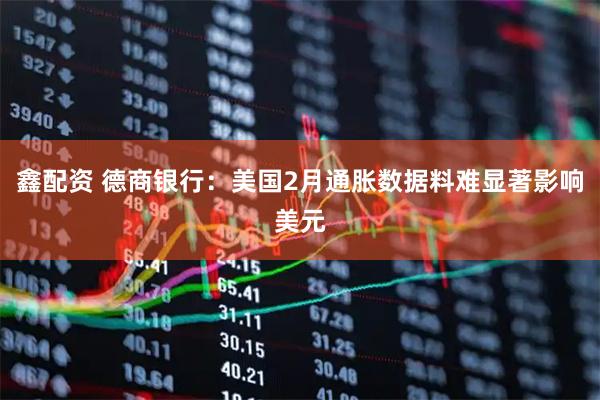 鑫配资 德商银行：美国2月通胀数据料难显著影响美元