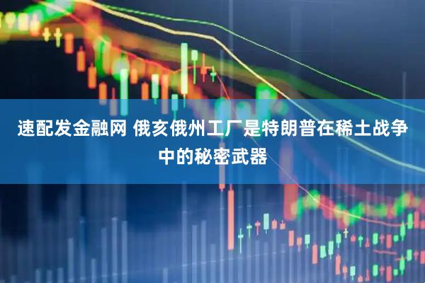 速配发金融网 俄亥俄州工厂是特朗普在稀土战争中的秘密武器