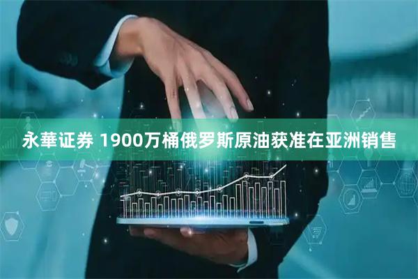 永華证券 1900万桶俄罗斯原油获准在亚洲销售