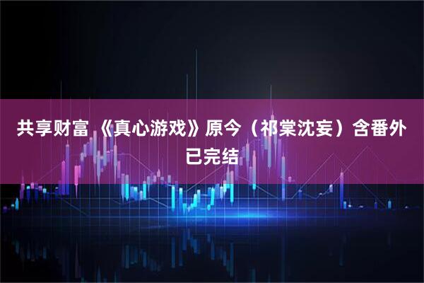 共享财富 《真心游戏》原今（祁棠沈妄）含番外已完结