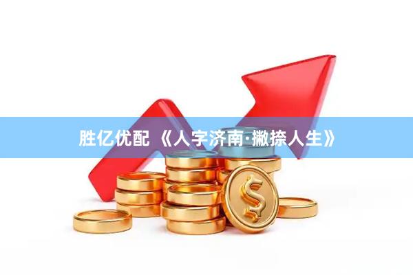 胜亿优配 《人字济南·撇捺人生》