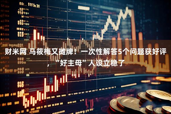 财米网 马筱梅又摊牌！一次性解答5个问题获好评，“好主母”人设立稳了