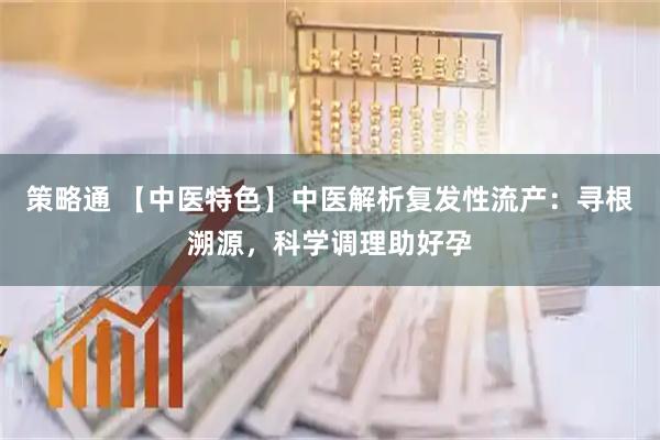 策略通 【中医特色】中医解析复发性流产：寻根溯源，科学调理助好孕