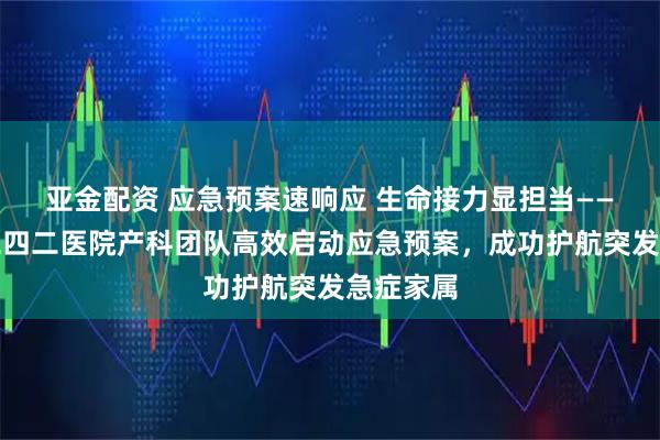 亚金配资 应急预案速响应 生命接力显担当——哈尔滨二四二医院产科团队高效启动应急预案，成功护航突发急症家属