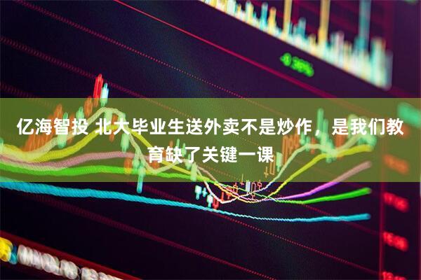 亿海智投 北大毕业生送外卖不是炒作，是我们教育缺了关键一课