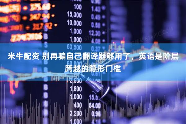 米牛配资 别再骗自己翻译器够用了，英语是阶层跨越的隐形门槛
