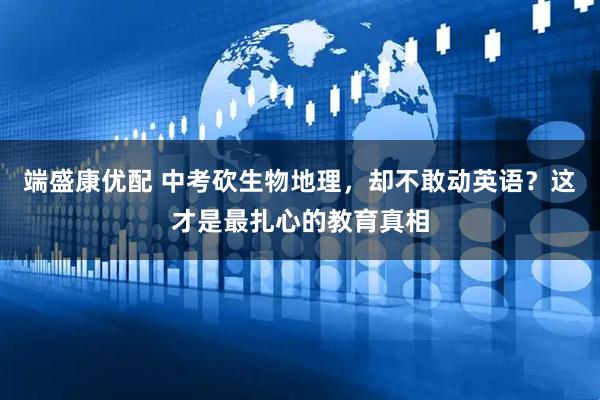 端盛康优配 中考砍生物地理，却不敢动英语？这才是最扎心的教育真相