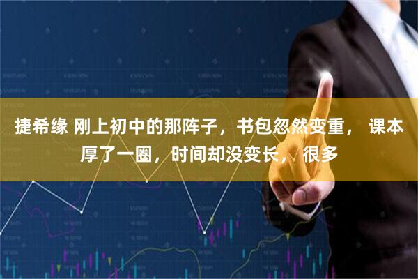 捷希缘 刚上初中的那阵子，书包忽然变重， 课本厚了一圈，时间却没变长， 很多