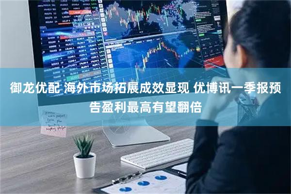 御龙优配 海外市场拓展成效显现 优博讯一季报预告盈利最高有望翻倍