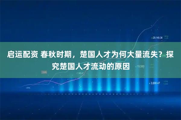启运配资 春秋时期，楚国人才为何大量流失？探究楚国人才流动的原因