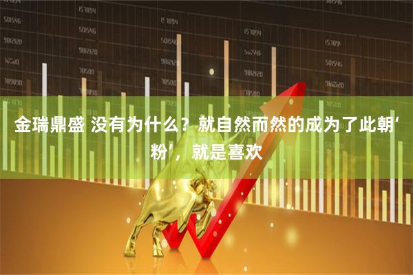 金瑞鼎盛 没有为什么？就自然而然的成为了此朝‘粉’，就是喜欢