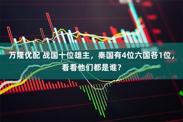 万隆优配 战国十位雄主，秦国有4位六国各1位，看看他们都是谁？
