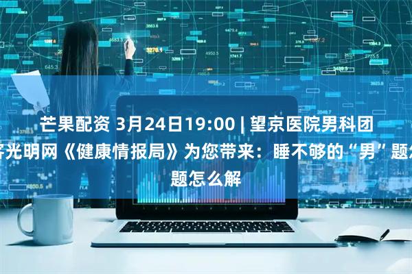 芒果配资 3月24日19:00 | 望京医院男科团队做客光明网《健康情报局》为您带来：睡不够的“男”题怎么解