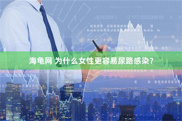 海龟网 为什么女性更容易尿路感染？