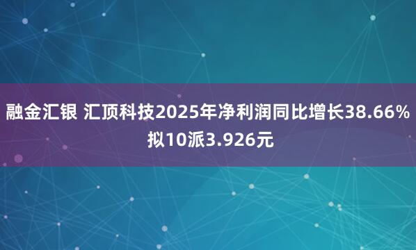 融金汇银 汇顶科技2025年净利润同比增长38.66% 拟10派3.926元