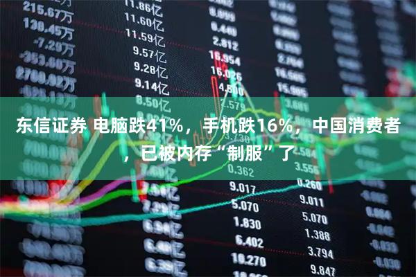 东信证券 电脑跌41%，手机跌16%，中国消费者，已被内存“制服”了