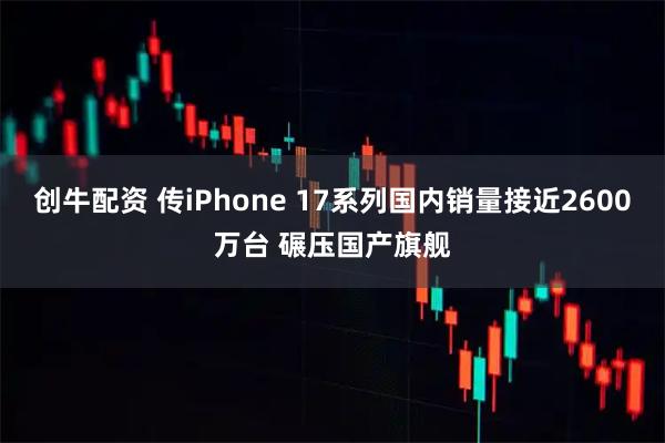 创牛配资 传iPhone 17系列国内销量接近2600万台 碾压国产旗舰