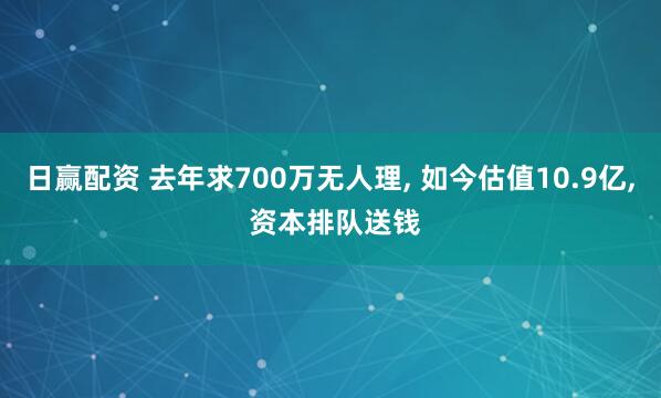 日赢配资 去年求700万无人理, 如今估值10.9亿, 资本排队送钱