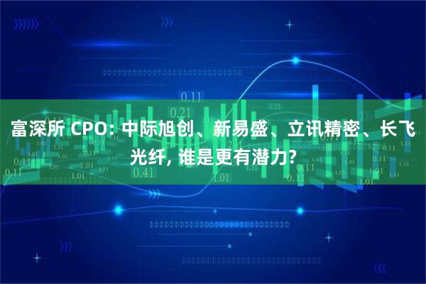 富深所 CPO: 中际旭创、新易盛、立讯精密、长飞光纤, 谁是更有潜力?
