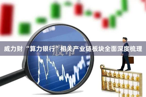 威力财 “算力银行”相关产业链板块全面深度梳理