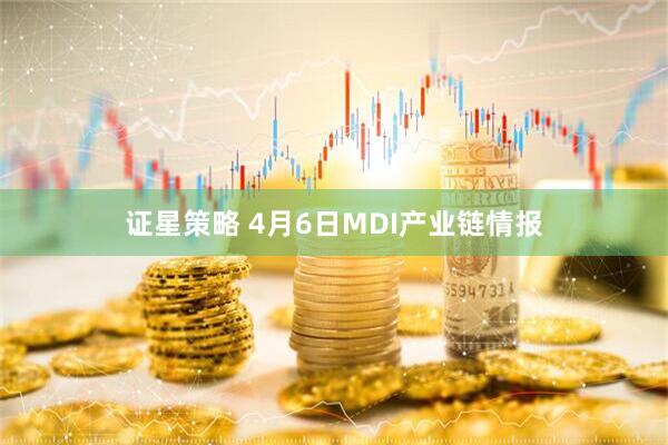 证星策略 4月6日MDI产业链情报