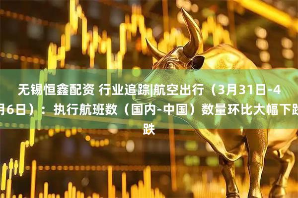无锡恒鑫配资 行业追踪|航空出行(3月31日-4月6日):执行航班数(国内-中国)数量环比大幅下跌