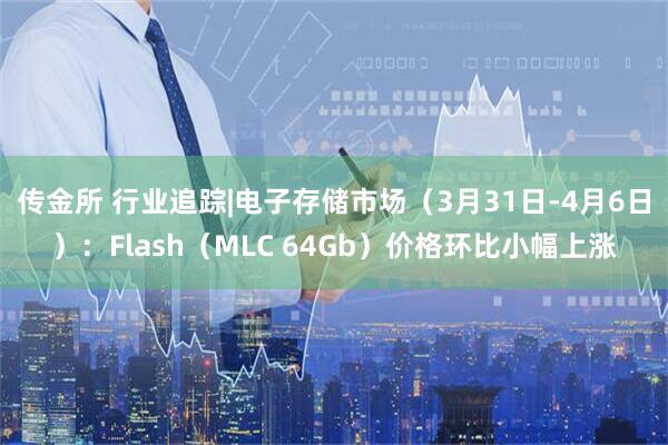 传金所 行业追踪|电子存储市场（3月31日-4月6日）：Flash（MLC 64Gb）价格环比小幅上涨