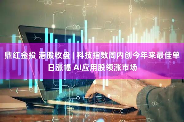 鼎红金投 港股收盘 | 科技指数周内创今年来最佳单日涨幅 AI应用股领涨市场