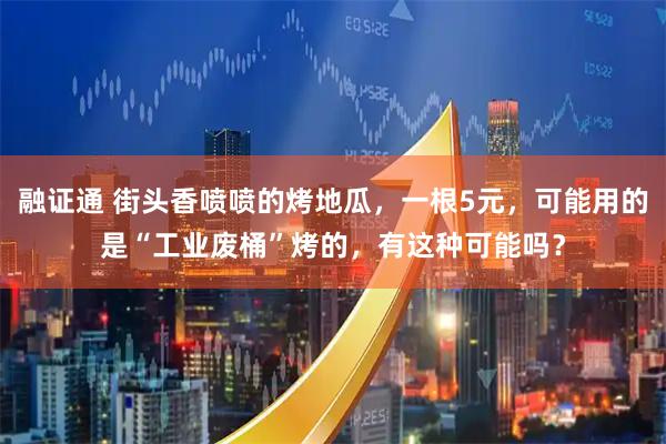 融证通 街头香喷喷的烤地瓜，一根5元，可能用的是“工业废桶”烤的，有这种可能吗？